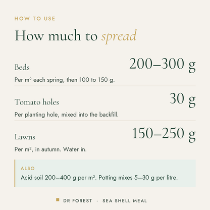 How to use Dr Forest Sea Shell Meal, crushed shell calcium: Beds 200-300 g; Tomato holes 30 g; Lawns 150-250 g